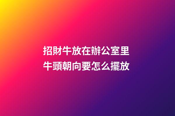 招財牛放在辦公室里 牛頭朝向要怎么擺放